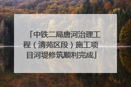 中铁二局唐河治理工程（清苑区段）施工项目河堤修筑顺利完成